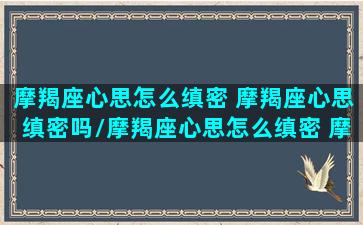 摩羯座心思怎么缜密 摩羯座心思缜密吗/摩羯座心思怎么缜密 摩羯座心思缜密吗-我的网站